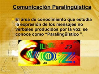 Comunicación Paralingüística El área de conocimiento que estudia la expresión de los mensajes no verbales producidos por la voz, se conoce como “Paralingüístico ”.