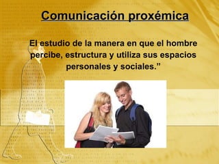 Comunicación proxémica El estudio de la manera en que el hombre percibe, estructura y utiliza sus espacios personales y sociales.”