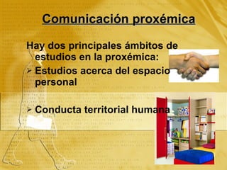 Comunicación proxémica Hay dos principales ámbitos de estudios en la proxémica: Estudios acerca del espacio personal Conducta territorial humana