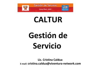Lic. Cristina Caldua  E-mail :  [email_address] CALTUR Gestión de Servicio  