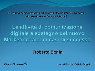 Milano, 22 marzo 2011    Knowità – Hotel Michelangelo Roberto Bonin La comunicazione interna ed esterna all’azienda: il web come strumento per rafforzare il brand 