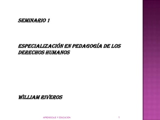 APRENDIZAJE Y EDUCACION 1 Seminario 1  Especialización en pedagogía de los derechos humanos William Riveros 