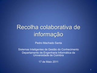 Recolha colaborativa de informação Pedro Machado Santa Sistemas Inteligentes de Gestão do Conhecimento Departamento de Engenharia Informática da Universidade de Coimbra 17 de Maio 2011 1 