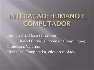 Alunos: Ana Maria (BI de artes)  Rafael Caribé (Ciências da Computação) Professora: Vaninha Disciplina: Computador, ética e sociedade 