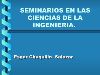 SEMINARIOS EN LAS CIENCIAS DE LA INGENIERIA.  Esgar Chuquilin  Salazar 