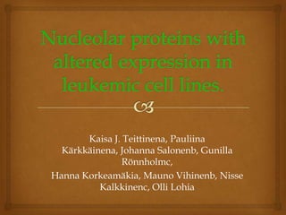 Nucleolar proteins with altered expression in leukemic cell lines. Kaisa J. Teittinena, Pauliina Kärkkäinena, Johanna Salonenb, Gunilla Rönnholmc, Hanna Korkeamäkia, Mauno Vihinenb, Nisse Kalkkinenc, Olli Lohia 