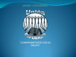 UNION Y ESFUERZO Unión ESFUERZO “COMPROMETIDOS CON EL GRUPO” 