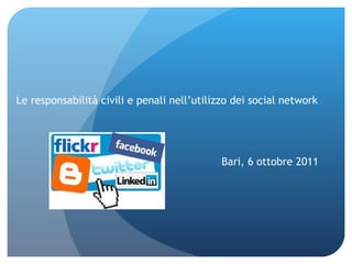 Le responsabilità civili e penali nell’utilizzo dei social network Bari, 6 ottobre 2011 
