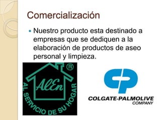 Comercialización
   Nuestro producto esta destinado a
    empresas que se dediquen a la
    elaboración de productos de aseo
    personal y limpieza.
 