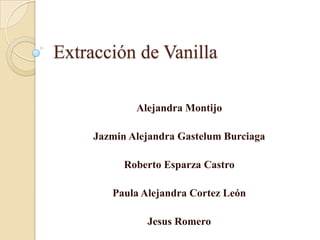 Extracción de Vanilla

             Alejandra Montijo

     Jazmin Alejandra Gastelum Burciaga

           Roberto Esparza Castro

        Paula Alejandra Cortez León

               Jesus Romero
 