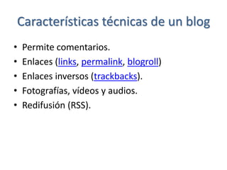 Características técnicas de un blog
•   Permite comentarios.
•   Enlaces (links, permalink, blogroll)
•   Enlaces inversos (trackbacks).
•   Fotografías, vídeos y audios.
•   Redifusión (RSS).
 