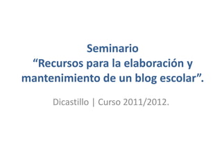 Seminario
 “Recursos para la elaboración y
mantenimiento de un blog escolar”.
     Dicastillo | Curso 2011/2012.
 