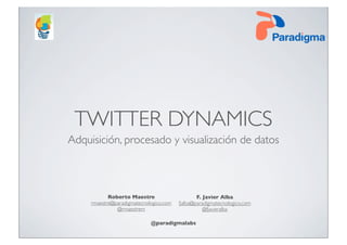 TWITTER DYNAMICS
Adquisición, procesado y visualización de datos



            Roberto Maestre                      F. Javier Alba
     rmaestre@paradigmatecnologico.com   fjalba@paradigmatecnologico.com
               @rmaestrem                           @fjavieralba

                             @paradigmalabs
 
