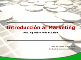 Introducción al Marketing
      Prof. Mg. Pedro Peña Huapaya




                            Fuente: Mag. Oswaldo Sifuentes Bitocchi
                          Jefe División de Mercadotecnia del INICTEL
 