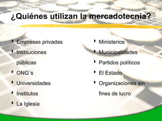 ¿Quiénes utilizan la mercadotecnia?


 Empresas privadas    Ministerios
 Instituciones        Municipalidades
  públicas             Partidos políticos
 ONG´s                El Estado
 Universidades        Organizaciones sin
 Institutos            fines de lucro
 La Iglesia
 