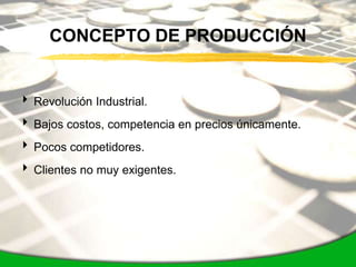 CONCEPTO DE PRODUCCIÓN


 Revolución Industrial.
 Bajos costos, competencia en precios únicamente.
 Pocos competidores.
 Clientes no muy exigentes.
 