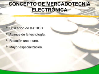 CONCEPTO DE MERCADOTECNIA
         ELECTRÓNICA


 Utilización de las TIC`s.
 Avance de la tecnología.
 Relación uno a uno.
 Mayor especialización.
 