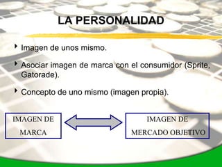 LA PERSONALIDAD

 Imagen de unos mismo.

 Asociar imagen de marca con el consumidor (Sprite,
  Gatorade).

 Concepto de uno mismo (imagen propia).


IMAGEN DE                          IMAGEN DE
  MARCA                        MERCADO OBJETIVO
 
