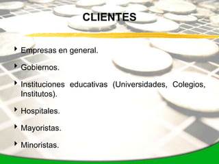 CLIENTES

 Empresas en general.

 Gobiernos.

 Instituciones educativas (Universidades, Colegios,
  Institutos).

 Hospitales.

 Mayoristas.

 Minoristas.
 