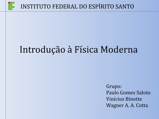 INSTITUTO FEDERAL DO ESPÍRITO SANTO




Introdução à Física Moderna


                          Grupo:
                          Paulo Gomes Saloto
                          Vinícius Binotte
                          Wagner A. A. Cotta
 