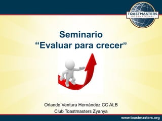 Seminario
“Evaluar para crecer”




  Orlando Ventura Hernández CC ALB
       Club Toastmasters Zyanya
 