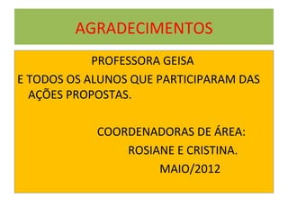 AGRADECIMENTOS
            PROFESSORA GEISA
E TODOS OS ALUNOS QUE PARTICIPARAM DAS
  AÇÕES PROPOSTAS.

            COORDENADORAS DE ÁREA:
                ROSIANE E CRISTINA.
                     MAIO/2012
 