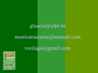 glaucia@ufpr.br

monicaraucaria@hotmail.com

   rosilago@gmail.com
 