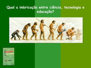 Qual a imbricação entre ciência, tecnologia e
                 educação?
 