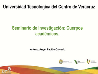 Universidad Tecnológica del Centro de Veracruz



    Seminario de investigación: Cuerpos
               académicos.


             Antrop. Ángel Fabián Calvario
 