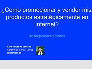 ¿Como promocionar y vender mis
 productos estratégicamente en
           internet?
                    #dshopcapacitaciones

 Ramiro Ochoa Santana
 Gerente comercial Dshop
 @Ramiochoa
 