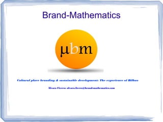 Brand-Mathematics




Cultural place branding & sustainable development: The experience of Bilbao

                   Álvaro Fierro: alvaro.fierro@brand-mathematics.com
 