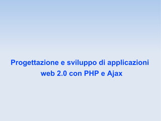 Progettazione e sviluppo di applicazioni
        web 2.0 con PHP e Ajax
 