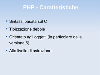 PHP - Caratteristiche


    Sintassi basata sul C

    Tipizzazione debole

    Orientato agli oggetti (in particolare dalla
    versione 5)

    Alto livello di astrazione
 