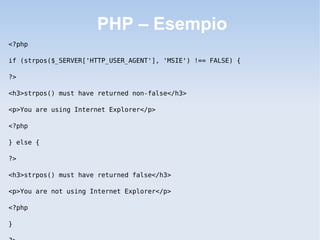 PHP – Esempio
<?php

if (strpos($_SERVER['HTTP_USER_AGENT'], 'MSIE') !== FALSE) {

?>

<h3>strpos() must have returned non-false</h3>

<p>You are using Internet Explorer</p>

<?php

} else {

?>

<h3>strpos() must have returned false</h3>

<p>You are not using Internet Explorer</p>

<?php

}
 