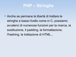 PHP – Stringhe


    Anche se permane la libertà di trattare le
    stringhe a basso livello come in C, possiamo
    avvalerci di numerose funzioni per la ricerca, la
    sostituzione, il padding, la formattazione,
    l'hashing, la trattazione di HTML...
 