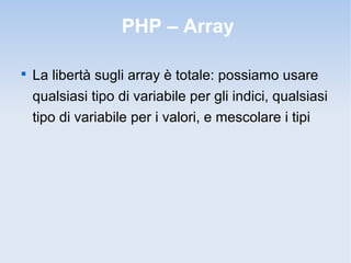 PHP – Array


    La libertà sugli array è totale: possiamo usare
    qualsiasi tipo di variabile per gli indici, qualsiasi
    tipo di variabile per i valori, e mescolare i tipi
 