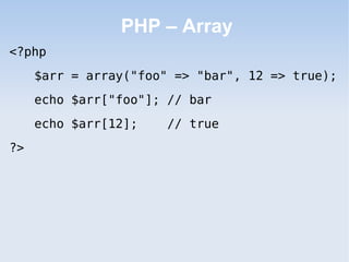 PHP – Array
<?php
     $arr = array("foo" => "bar", 12 => true);
     echo $arr["foo"]; // bar
     echo $arr[12];    // true
?>
 