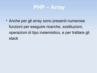 PHP – Array


    Anche per gli array sono presenti numerose
    funzioni per eseguire ricerche, sostituzioni,
    operazioni di tipo insiemistico, e per trattare gli
    stack
 