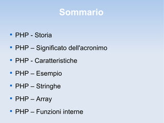 Sommario


    PHP - Storia

    PHP – Significato dell'acronimo

    PHP - Caratteristiche

    PHP – Esempio

    PHP – Stringhe

    PHP – Array

    PHP – Funzioni interne
 