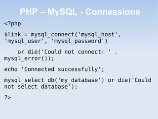 PHP – MySQL - Connessione
<?php
$link = mysql_connect('mysql_host',
'mysql_user', 'mysql_password')
    or die('Could not connect: ' .
mysql_error());
echo 'Connected successfully';
mysql_select_db('my_database') or die('Could
not select database');
?>
 