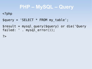 PHP – MySQL – Query
<?php
$query = 'SELECT * FROM my_table';
$result = mysql_query($query) or die('Query
failed: ' . mysql_error());
?>
 