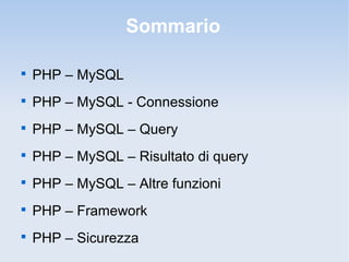 Sommario


    PHP – MySQL

    PHP – MySQL - Connessione

    PHP – MySQL – Query

    PHP – MySQL – Risultato di query

    PHP – MySQL – Altre funzioni

    PHP – Framework

    PHP – Sicurezza
 