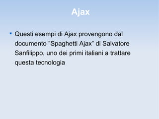 Ajax


    Questi esempi di Ajax provengono dal
    documento ”Spaghetti Ajax” di Salvatore
    Sanfilippo, uno dei primi italiani a trattare
    questa tecnologia
 