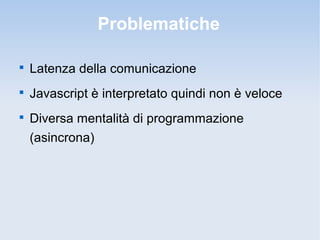 Problematiche


    Latenza della comunicazione

    Javascript è interpretato quindi non è veloce

    Diversa mentalità di programmazione
    (asincrona)
 