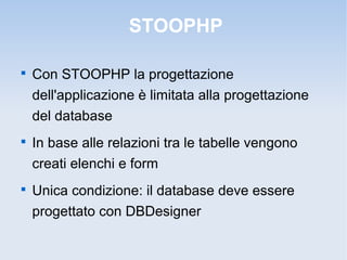 STOOPHP


    Con STOOPHP la progettazione
    dell'applicazione è limitata alla progettazione
    del database

    In base alle relazioni tra le tabelle vengono
    creati elenchi e form

    Unica condizione: il database deve essere
    progettato con DBDesigner
 