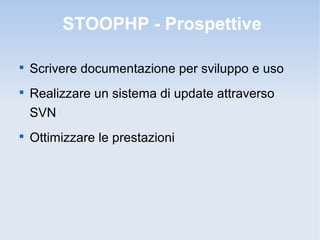 STOOPHP - Prospettive


    Scrivere documentazione per sviluppo e uso

    Realizzare un sistema di update attraverso
    SVN

    Ottimizzare le prestazioni
 