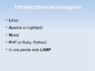 Infrastrutture tecnologiche


    Linux

    Apache (o Lighttpd)

    Mysql

    PHP (o Ruby, Python)

    in una parola sola LAMP
 