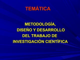 TEMÁTICATEMÁTICA
METODOLOGÍA,METODOLOGÍA,
DISEÑO Y DESARROLLODISEÑO Y DESARROLLO
DEL TRABAJO DEDEL TRABAJO DE
INVESTIGACIÓN CIENTÍFICAINVESTIGACIÓN CIENTÍFICA
 