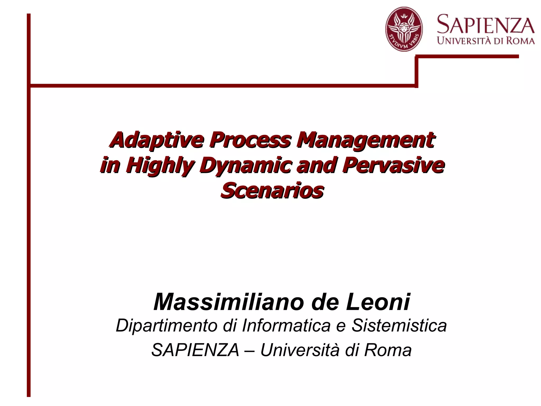 Adaptive Process Management in Highly Dynamic and Pervasive Scenarios Massimiliano de Leoni Dipartimento di Informatica e Sistemistica SAPIENZA – Università di Roma 