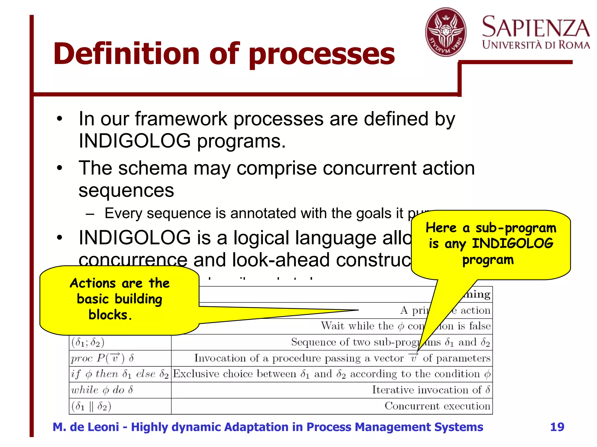 Definition of processes In our framework processes are defined by INDIGOLOG programs. The schema may comprise concurrent action sequences  Every sequence is annotated with the goals it pursues INDIGOLOG is a logical language allowing actions’ concurrence and look-ahead constructs.  widely used to describe robot plans. Actions are the basic building blocks.  Here a sub-program is any INDIGOLOG program  